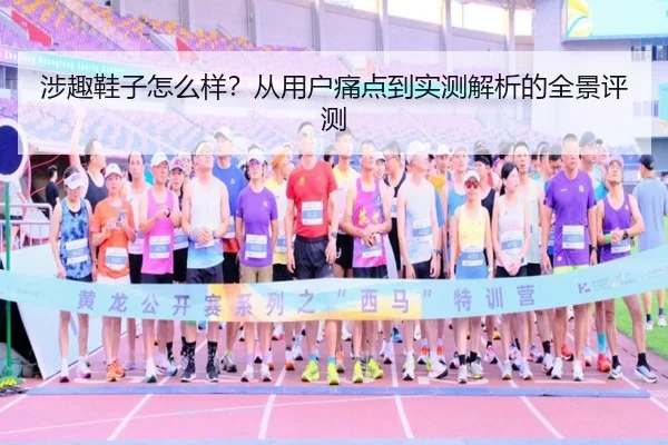 涉趣鞋子怎么样？从用户痛点到实测解析的全景评测