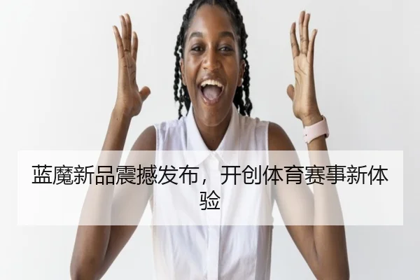 蓝魔新品震撼发布，开创体育赛事新体验